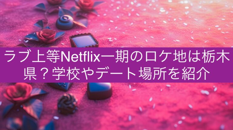 ラブ上等Netflix一期のロケ地は栃木県？学校やデート場所を紹介
